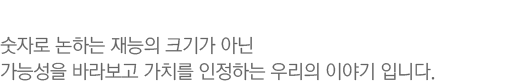 숫자로 논하는 재능의 크기가 아닌 가능성을 바라보고 가치를 인정하는 우리의 이야기 입니다.